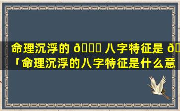 命理沉浮的 🐋 八字特征是 🦆 「命理沉浮的八字特征是什么意思」